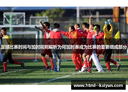 足球比赛时间与加时规则解析为何加时赛成为比赛的重要组成部分 足球比赛时间与加时规则解析为何加时赛成为比赛的重要组成部分