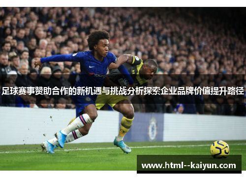 足球赛事赞助合作的新机遇与挑战分析探索企业品牌价值提升路径
