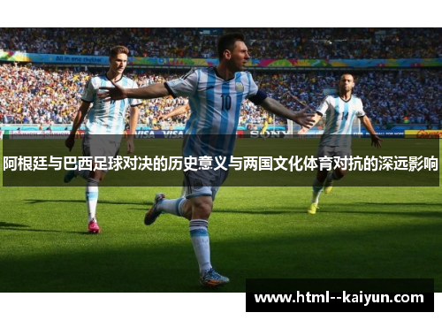 阿根廷与巴西足球对决的历史意义与两国文化体育对抗的深远影响 阿根廷与巴西足球对决的历史意义与两国文化体育对抗的深远影响