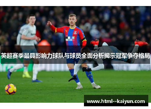 英超赛季最具影响力球队与球员全面分析揭示冠军争夺格局