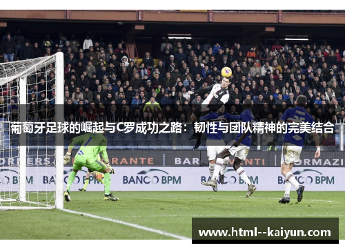 葡萄牙足球的崛起与C罗成功之路：韧性与团队精神的完美结合