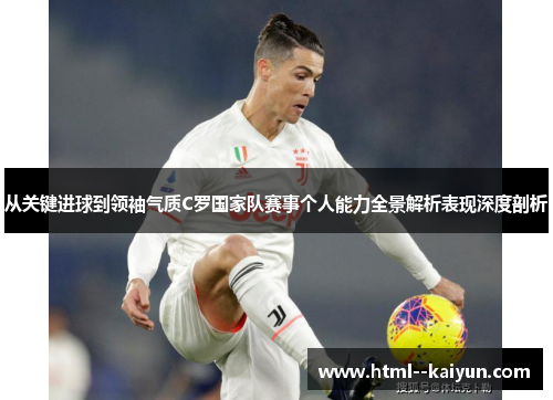 从关键进球到领袖气质C罗国家队赛事个人能力全景解析表现深度剖析
