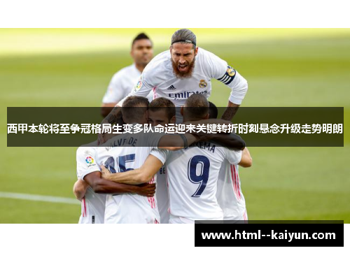 西甲本轮将至争冠格局生变多队命运迎来关键转折时刻悬念升级走势明朗 西甲本轮将至争冠格局生变多队命运迎来关键转折时刻悬念升级走势明朗