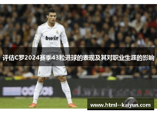 评估C罗2024赛季43粒进球的表现及其对职业生涯的影响 评估C罗2024赛季43粒进球的表现及其对职业生涯的影响
