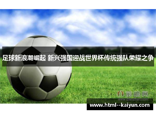 足球新浪潮崛起 新兴强国迎战世界杯传统强队荣耀之争 足球新浪潮崛起 新兴强国迎战世界杯传统强队荣耀之争