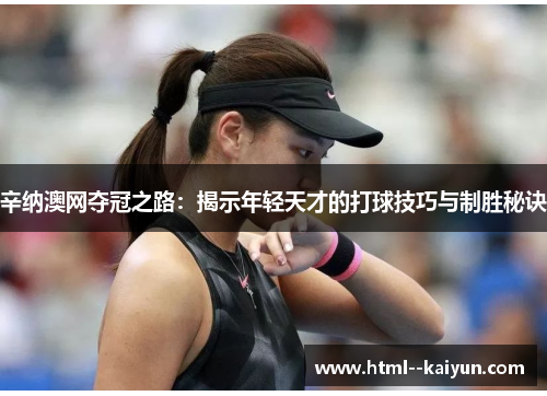 辛纳澳网夺冠之路:揭示年轻天才的打球技巧与制胜秘诀 辛纳澳网夺冠之路:揭示年轻天才的打球技巧与制胜秘诀