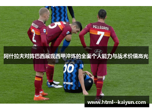 阿什拉夫对阵巴西展现西甲淬炼的全面个人能力与战术价值高光 阿什拉夫对阵巴西展现西甲淬炼的全面个人能力与战术价值高光