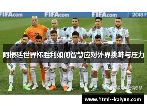 阿根廷世界杯胜利如何智慧应对外界挑衅与压力 阿根廷世界杯胜利如何智慧应对外界挑衅与压力