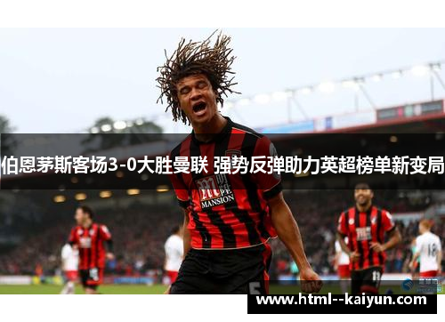 伯恩茅斯客场3-0大胜曼联 强势反弹助力英超榜单新变局