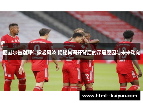 图赫尔告别拜仁掀起风波 揭秘其离开背后的深层原因与未来动向 图赫尔告别拜仁掀起风波 揭秘其离开背后的深层原因与未来动向