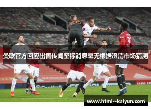 曼联官方回应出售传闻坚称消息毫无根据澄清市场猜测 曼联官方回应出售传闻坚称消息毫无根据澄清市场猜测