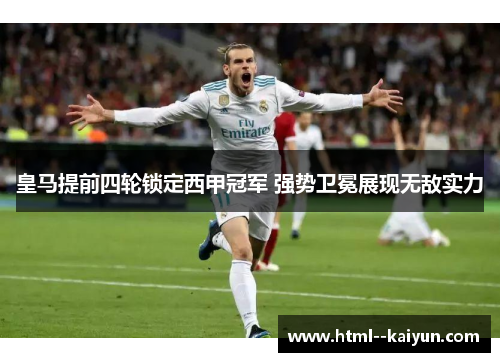 皇马提前四轮锁定西甲冠军 强势卫冕展现无敌实力 皇马提前四轮锁定西甲冠军 强势卫冕展现无敌实力