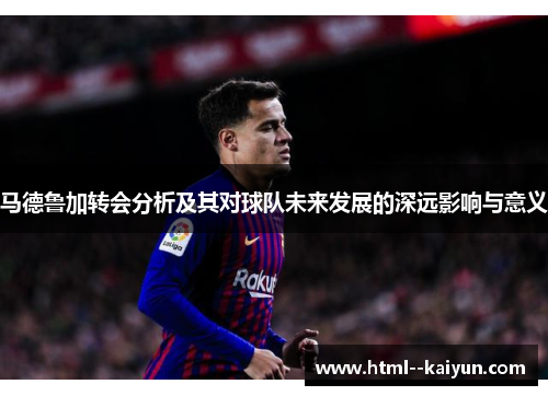 马德鲁加转会分析及其对球队未来发展的深远影响与意义 马德鲁加转会分析及其对球队未来发展的深远影响与意义