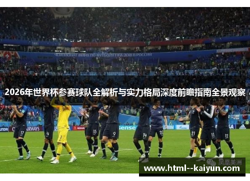 2026年世界杯参赛球队全解析与实力格局深度前瞻指南全景观察 2026年世界杯参赛球队全解析与实力格局深度前瞻指南全景观察