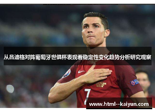 从吕迪格对阵葡萄牙世俱杯表现看稳定性变化趋势分析研究观察 从吕迪格对阵葡萄牙世俱杯表现看稳定性变化趋势分析研究观察