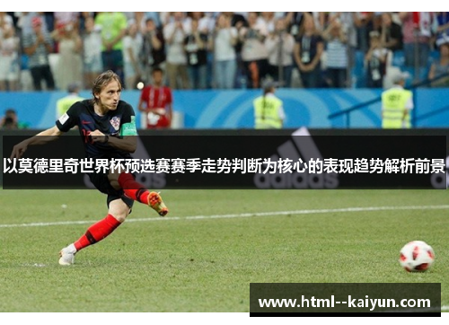 以莫德里奇世界杯预选赛赛季走势判断为核心的表现趋势解析前景 以莫德里奇世界杯预选赛赛季走势判断为核心的表现趋势解析前景