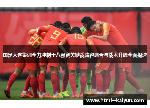 国足大连集训全力冲刺十八强赛关键战阵容磨合与战术升级全面提速