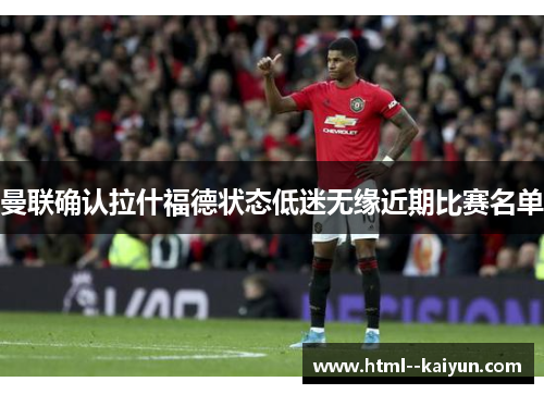 曼联确认拉什福德状态低迷无缘近期比赛名单 曼联确认拉什福德状态低迷无缘近期比赛名单